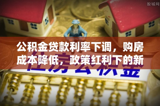 冷水滩公积金贷款利率下调，购房成本降低，政策红利下的新机遇