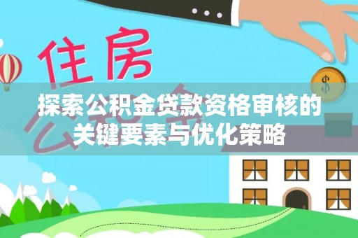 冷水滩探索公积金贷款资格审核的关键要素与优化策略