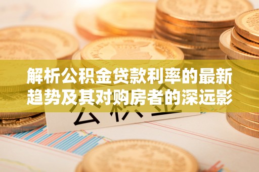 冷水滩解析公积金贷款利率的最新趋势及其对购房者的深远影响