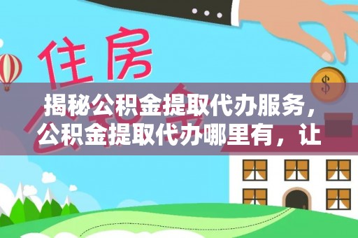 冷水滩揭秘公积金提取代办服务，公积金提取代办哪里有，让你省时省心的解决方案