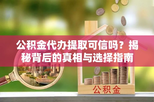 冷水滩公积金代办提取可信吗？揭秘背后的真相与选择指南