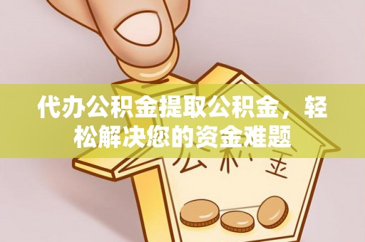 冷水滩代办公积金提取公积金，轻松解决您的资金难题
