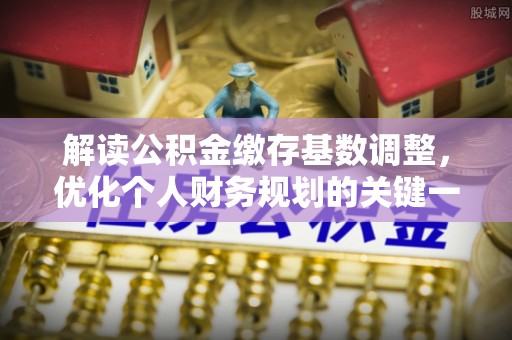 冷水滩解读公积金缴存基数调整，优化个人财务规划的关键一步