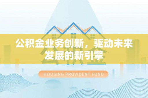 冷水滩公积金业务创新，驱动未来发展的新引擎