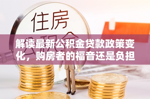 冷水滩解读最新公积金贷款政策变化，购房者的福音还是负担？