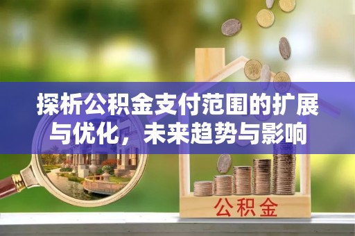 冷水滩探析公积金支付范围的扩展与优化，未来趋势与影响