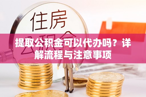 冷水滩提取公积金可以代办吗？详解流程与注意事项