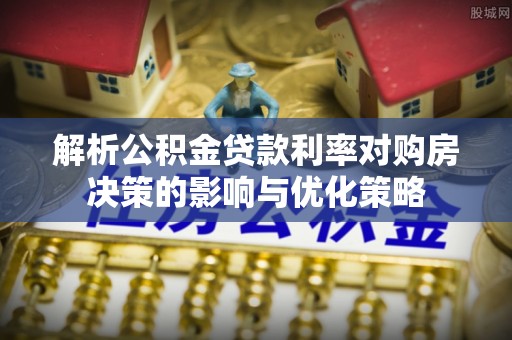 冷水滩解析公积金贷款利率对购房决策的影响与优化策略