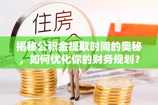 冷水滩揭秘公积金提取时间的奥秘，如何优化你的财务规划？