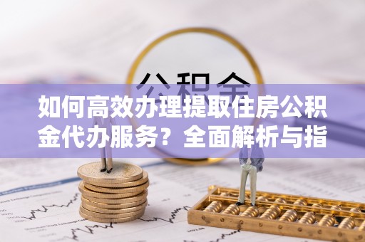 冷水滩如何高效办理提取住房公积金代办服务？全面解析与指南