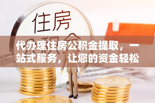 冷水滩代办理住房公积金提取，一站式服务，让您的资金轻松到账