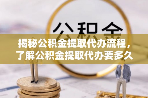 冷水滩揭秘公积金提取代办流程，了解公积金提取代办要多久的关键因素