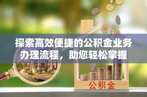 冷水滩探索高效便捷的公积金业务办理流程，助您轻松掌握