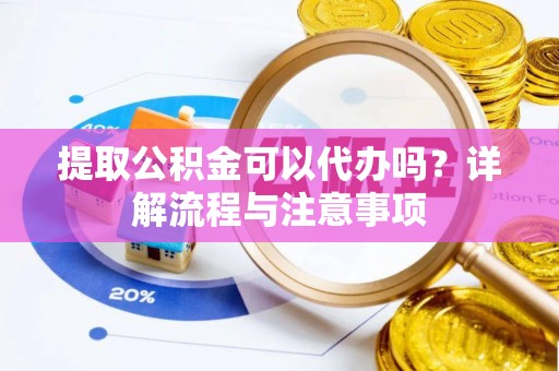 冷水滩提取公积金可以代办吗？详解流程与注意事项