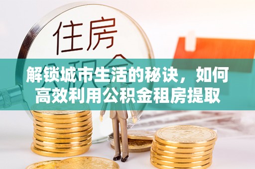 冷水滩解锁城市生活的秘诀，如何高效利用公积金租房提取