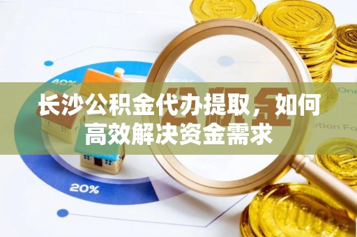 冷水滩长沙公积金代办提取，如何高效解决资金需求