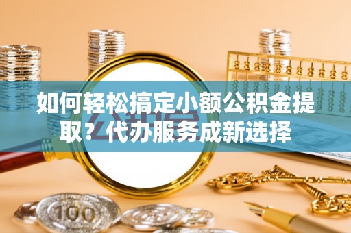 冷水滩如何轻松搞定小额公积金提取？代办服务成新选择