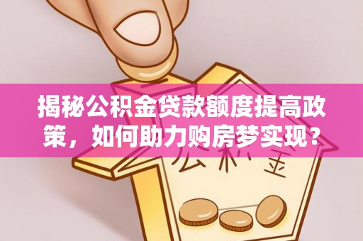 冷水滩揭秘公积金贷款额度提高政策，如何助力购房梦实现？