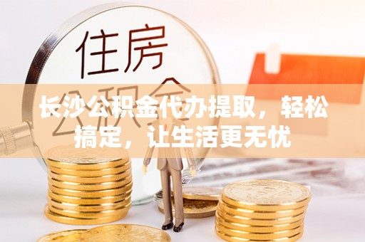 冷水滩长沙公积金代办提取，轻松搞定，让生活更无忧