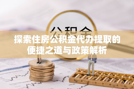 冷水滩探索住房公积金代办提取的便捷之道与政策解析