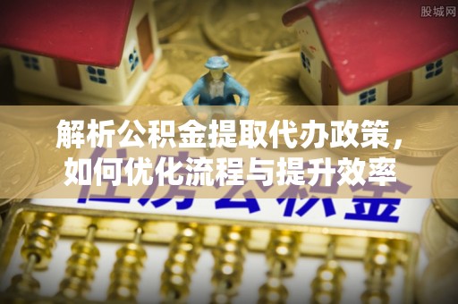 冷水滩解析公积金提取代办政策，如何优化流程与提升效率