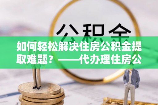 冷水滩如何轻松解决住房公积金提取难题？——代办理住房公积金提取服务解析