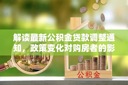 冷水滩解读最新公积金贷款调整通知，政策变化对购房者的影响与应对策略