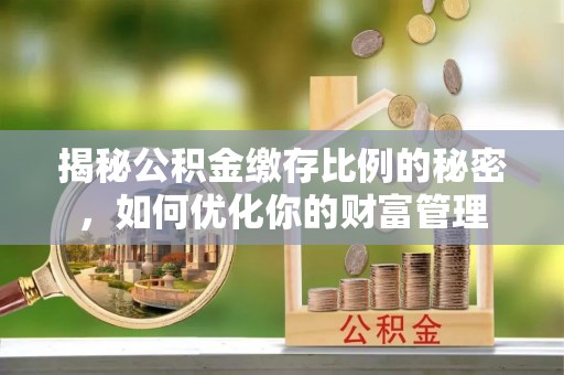 冷水滩揭秘公积金缴存比例的秘密，如何优化你的财富管理