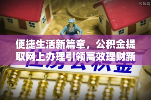 冷水滩便捷生活新篇章，公积金提取网上办理引领高效理财新趋势