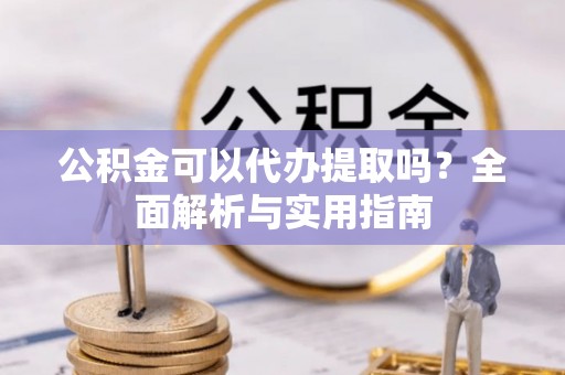 冷水滩公积金可以代办提取吗？全面解析与实用指南