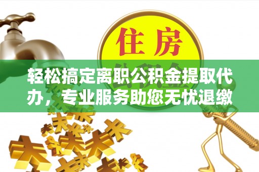 冷水滩轻松搞定离职公积金提取代办，专业服务助您无忧退缴