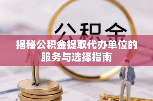 冷水滩揭秘公积金提取代办单位的服务与选择指南