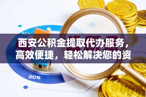 冷水滩西安公积金提取代办服务，高效便捷，轻松解决您的资金需求