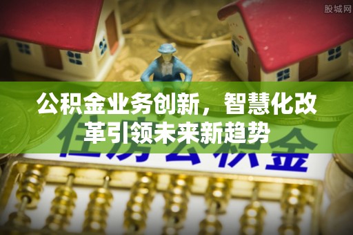 冷水滩公积金业务创新，智慧化改革引领未来新趋势