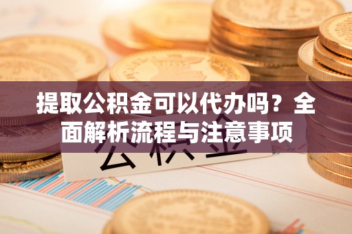 冷水滩提取公积金可以代办吗？全面解析流程与注意事项