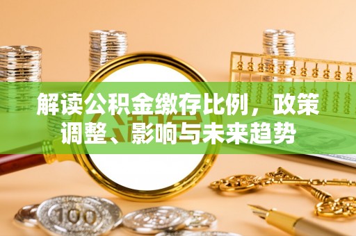 冷水滩解读公积金缴存比例，政策调整、影响与未来趋势