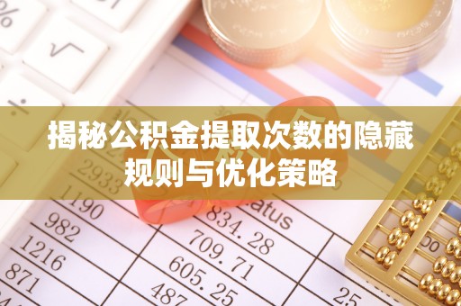 冷水滩揭秘公积金提取次数的隐藏规则与优化策略