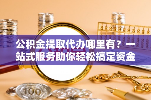 冷水滩公积金提取代办哪里有？一站式服务助你轻松搞定资金难题