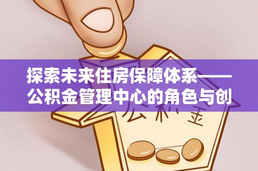 冷水滩探索未来住房保障体系——公积金管理中心的角色与创新