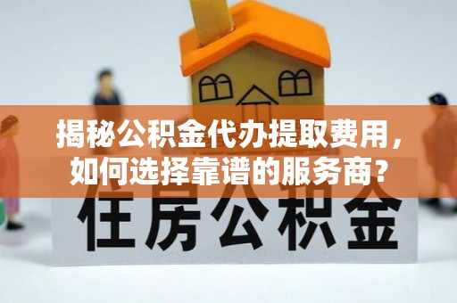 冷水滩揭秘公积金代办提取费用，如何选择靠谱的服务商？