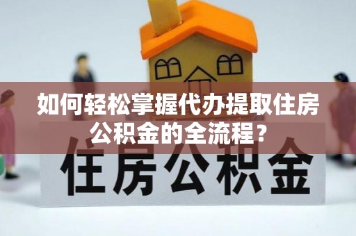 冷水滩如何轻松掌握代办提取住房公积金的全流程？