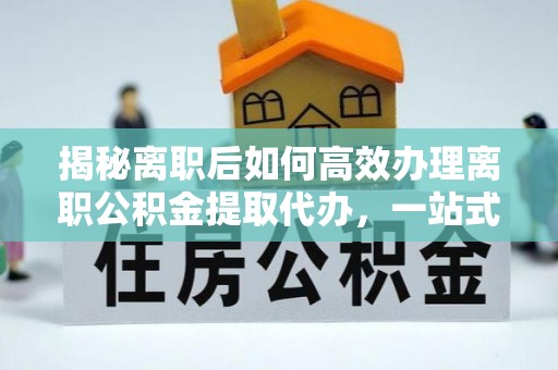 冷水滩揭秘离职后如何高效办理离职公积金提取代办，一站式服务全解析