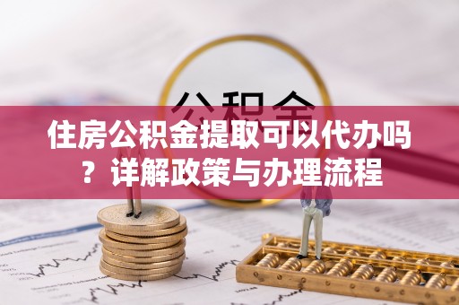 冷水滩住房公积金提取可以代办吗？详解政策与办理流程