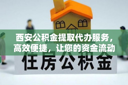 冷水滩西安公积金提取代办服务，高效便捷，让您的资金流动更灵活