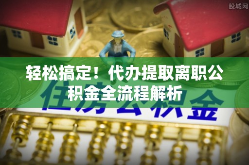 冷水滩轻松搞定！代办提取离职公积金全流程解析
