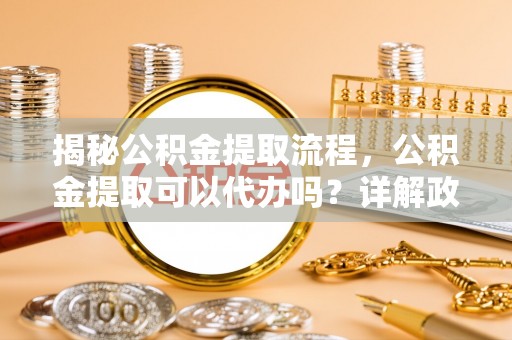 冷水滩揭秘公积金提取流程，公积金提取可以代办吗？详解政策与实操技巧