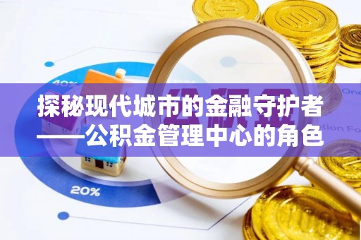 冷水滩探秘现代城市的金融守护者——公积金管理中心的角色与使命