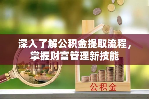 冷水滩深入了解公积金提取流程，掌握财富管理新技能