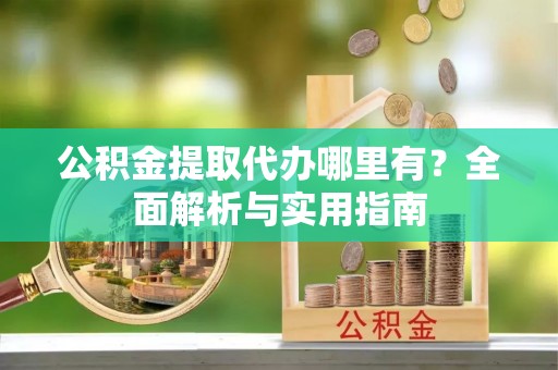 冷水滩公积金提取代办哪里有？全面解析与实用指南