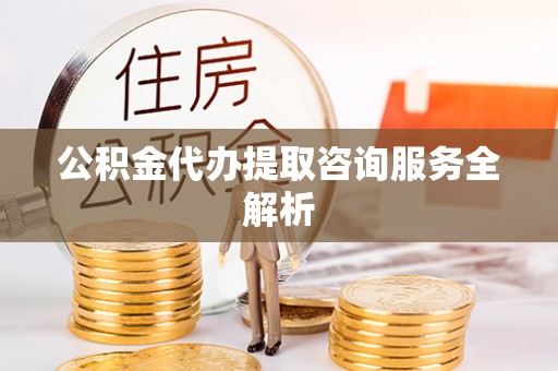 冷水滩公积金代办提取咨询服务全解析